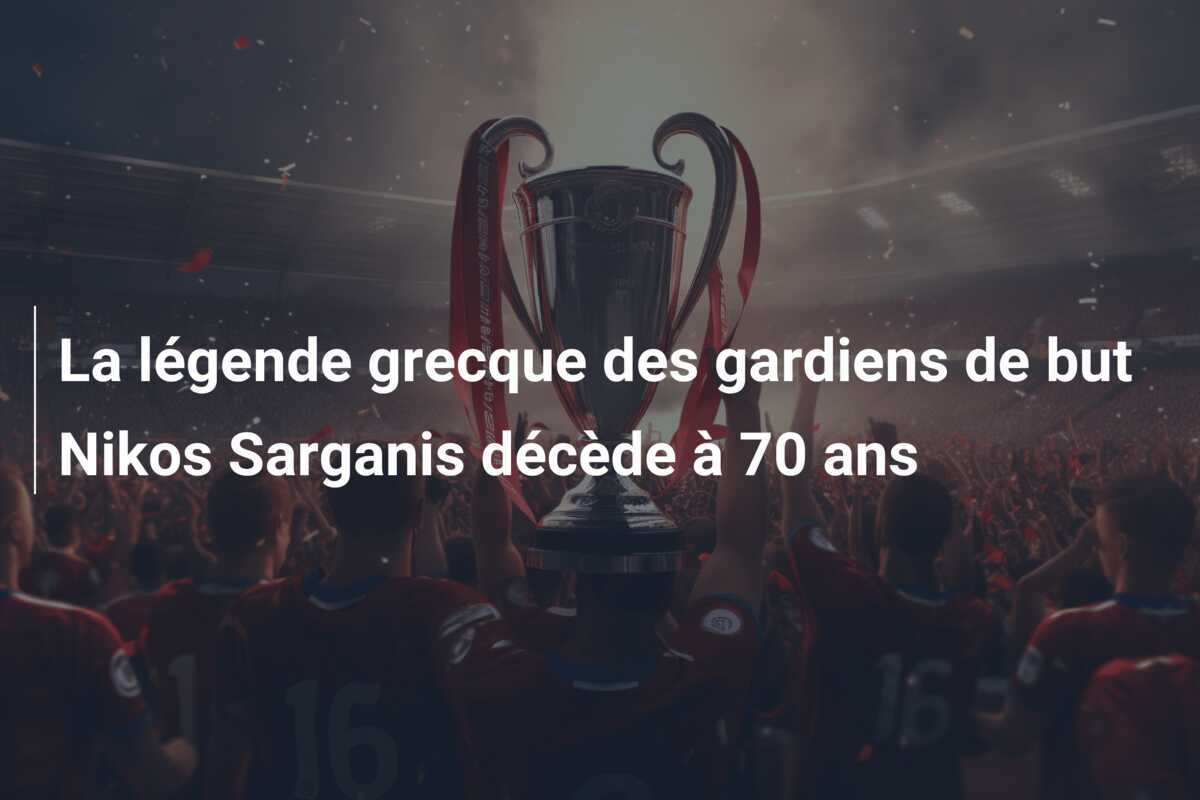 La légende grecque des gardiens de but Nikos Sarganis décède à 70 ans