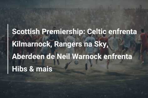 Scottish Premiership: Celtic enfrenta Kilmarnock, Rangers na Sky, Aberdeen de Neil Warnock enfrenta Hibs & mais