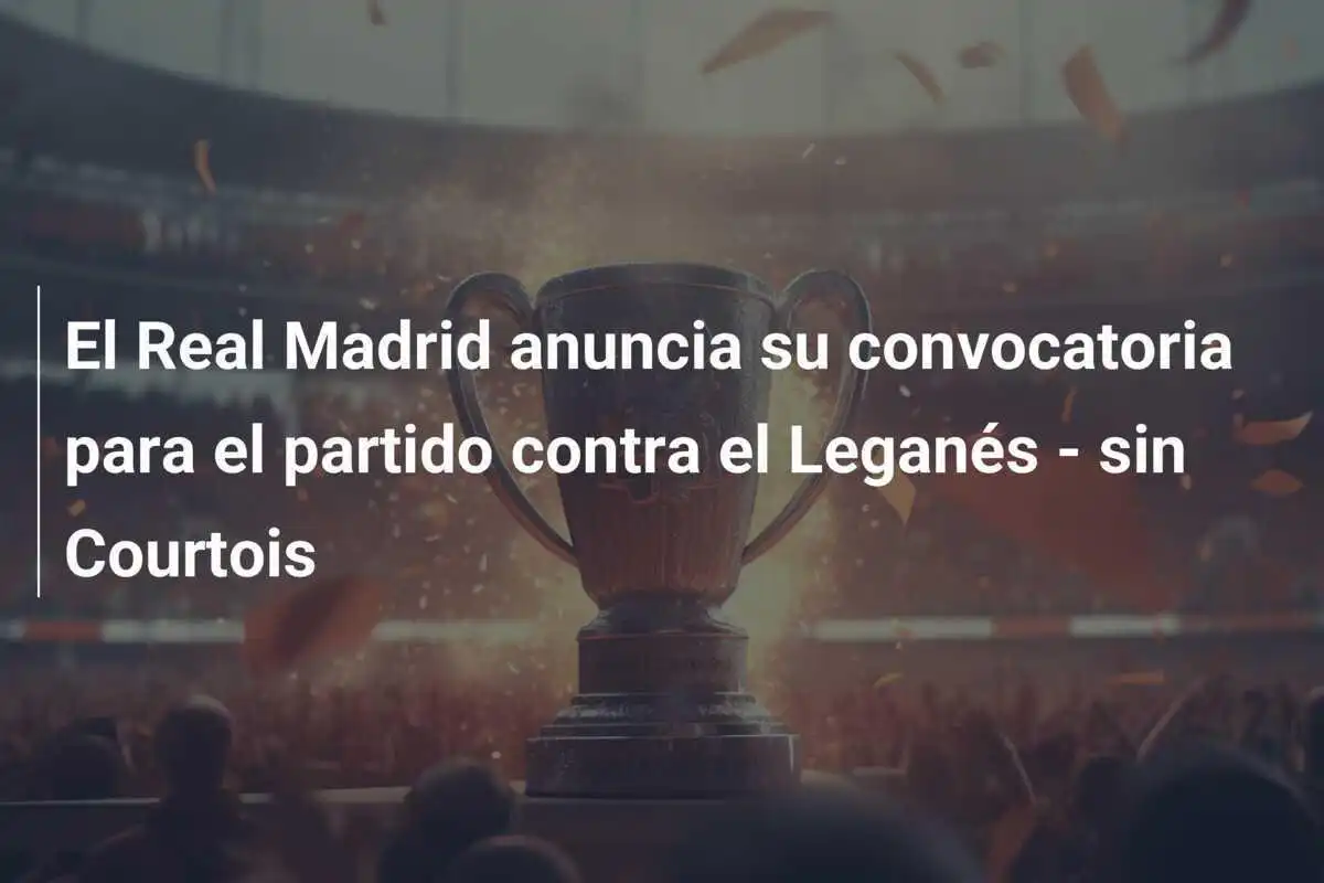 El Real Madrid anuncia su convocatoria para el partido contra el Leganés - sin Courtois