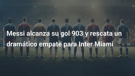 Messi alcanza su gol 903 y rescata un dramático empate para Inter Miami