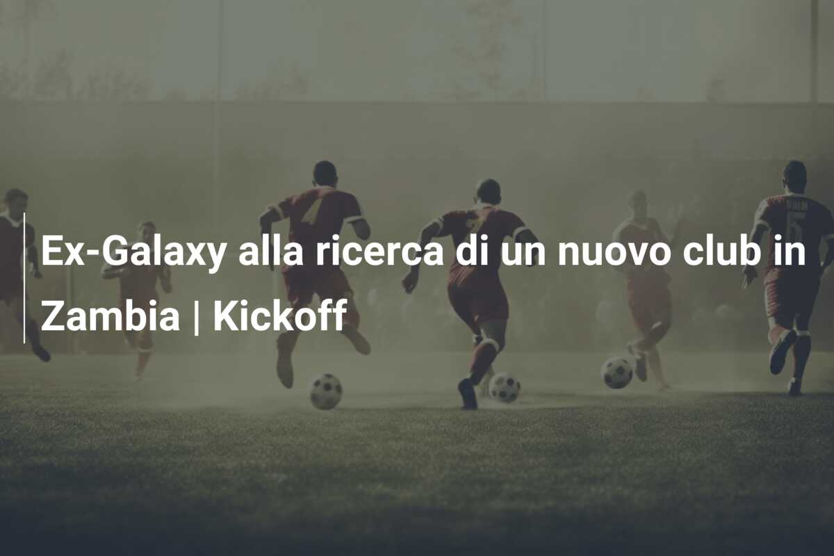 Ex-Galaxy alla ricerca di un nuovo club in Zambia | Kickoff