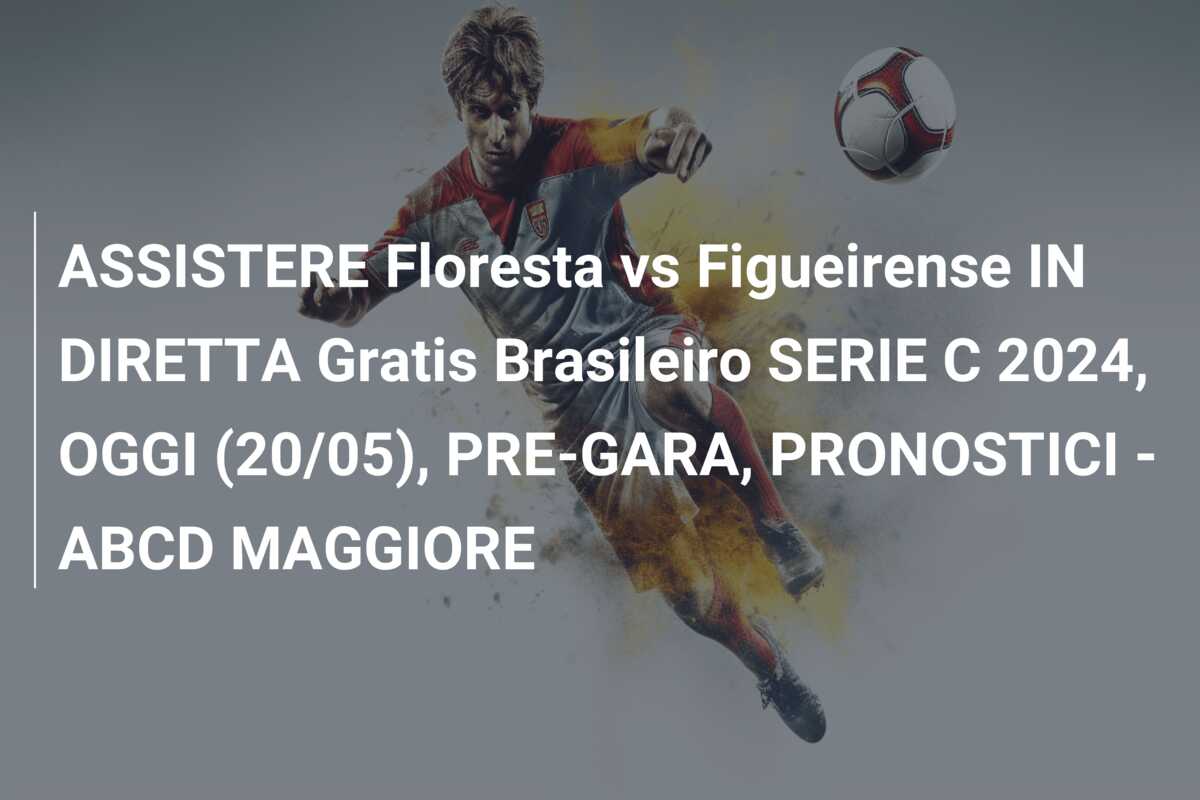ASSISTERE Floresta vs Figueirense IN DIRETTA Gratis Brasileiro SERIE C 2024, OGGI (20/05), PRE-GARA, PRONOSTICI – ABCD MAGGIORE