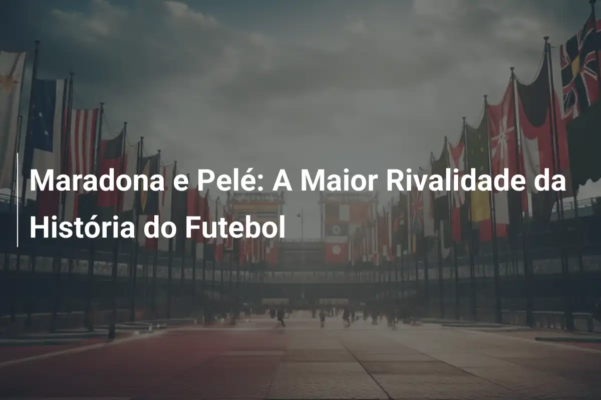 Maradona e Pelé: A Maior Rivalidade da História do Futebol