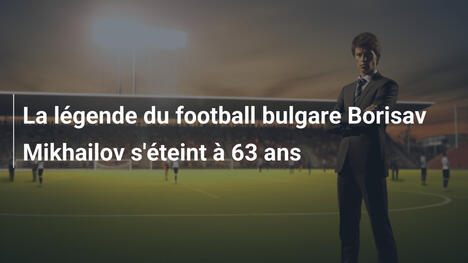 La légende du football bulgare Borisav Mikhailov s'éteint à 63 ans