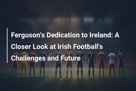 Ferguson’s Dedication to Ireland: A Closer Look at Irish Football’s Challenges and Future