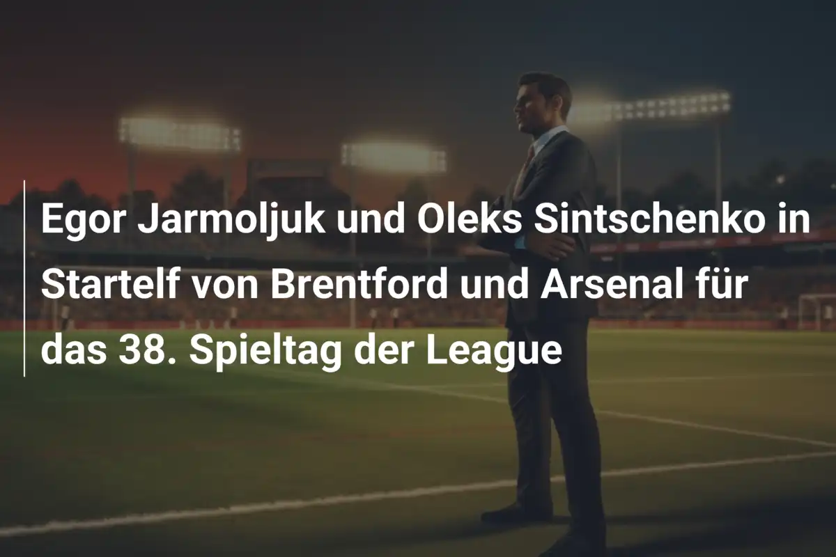 Egor Jarmoljuk und Oleks Sintschenko in Startelf von Brentford und Arsenal für das 38. Spieltag der League