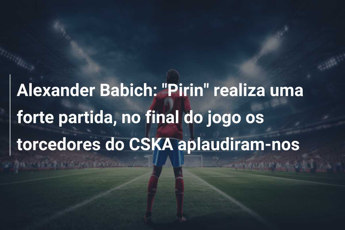 Alexander Babich: “Pirin” realiza uma forte partida, no final do jogo os torcedores do CSKA aplaudiram-nos