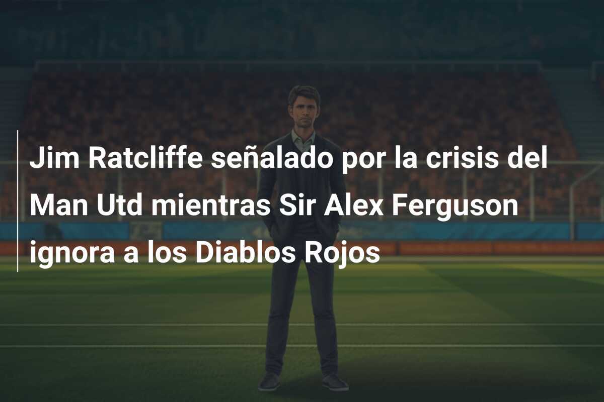Jim Ratcliffe señalado por la crisis del Man Utd mientras Sir Alex Ferguson ignora a los Diablos Rojos