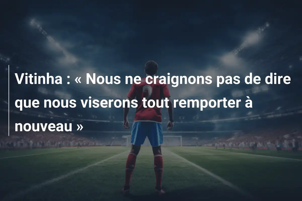 Vitinha : « Nous ne craignons pas de dire que nous viserons tout remporter à nouveau »