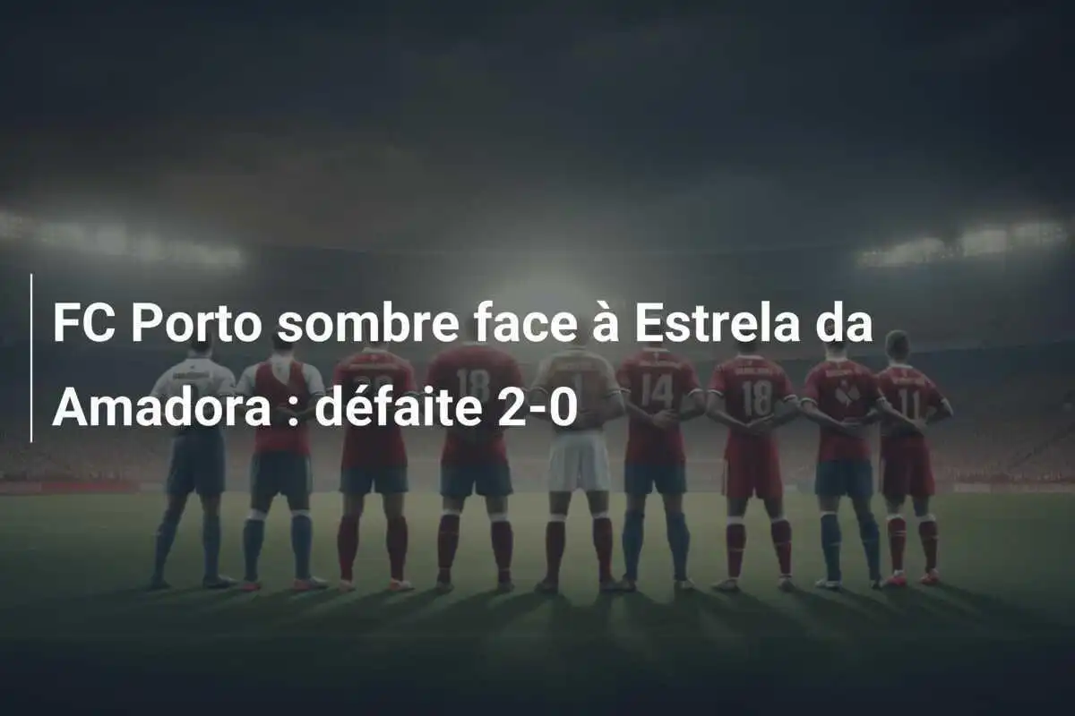 FC Porto sombre face à Estrela da Amadora : défaite 2-0