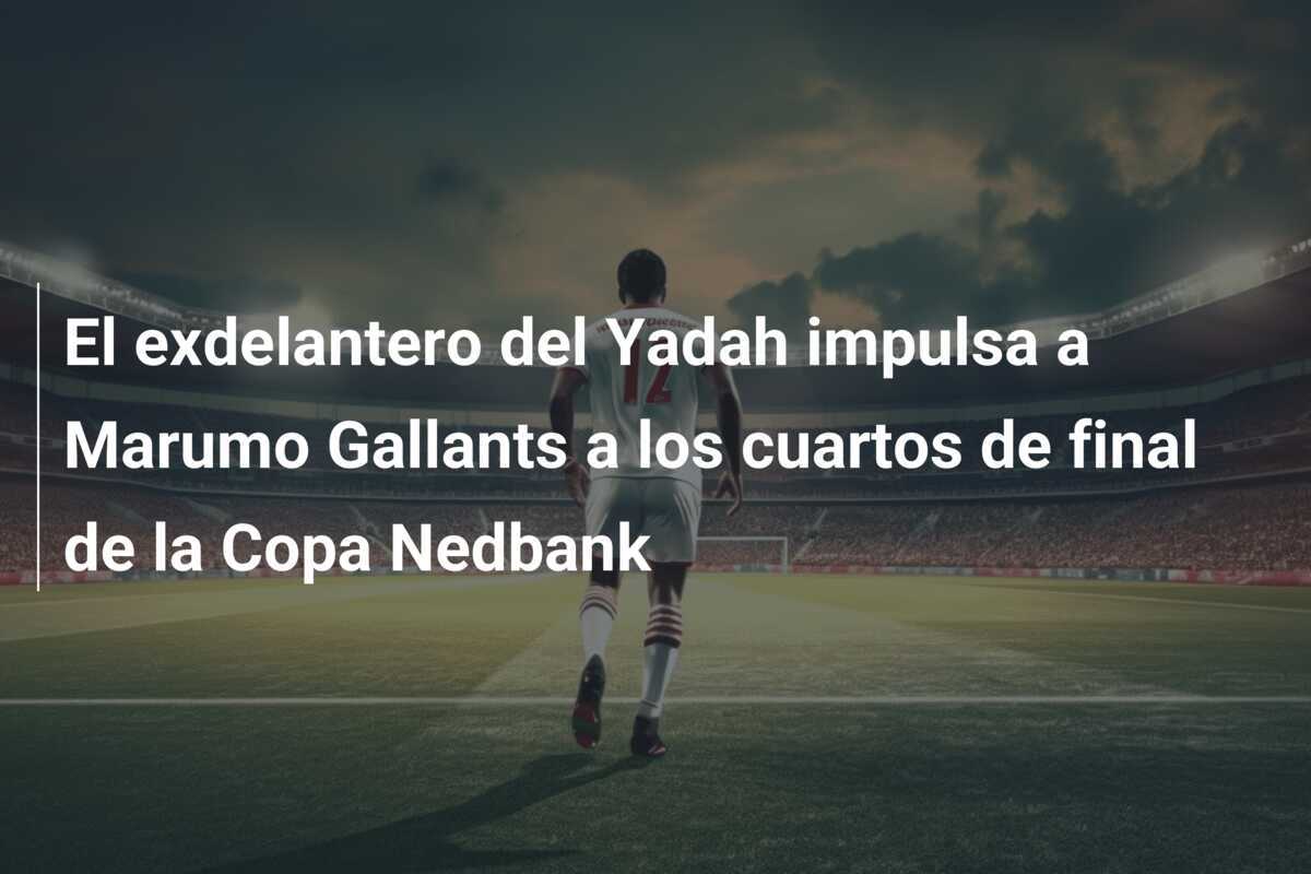 El exdelantero del Yadah impulsa a Marumo Gallants a los cuartos de final de la Copa Nedbank