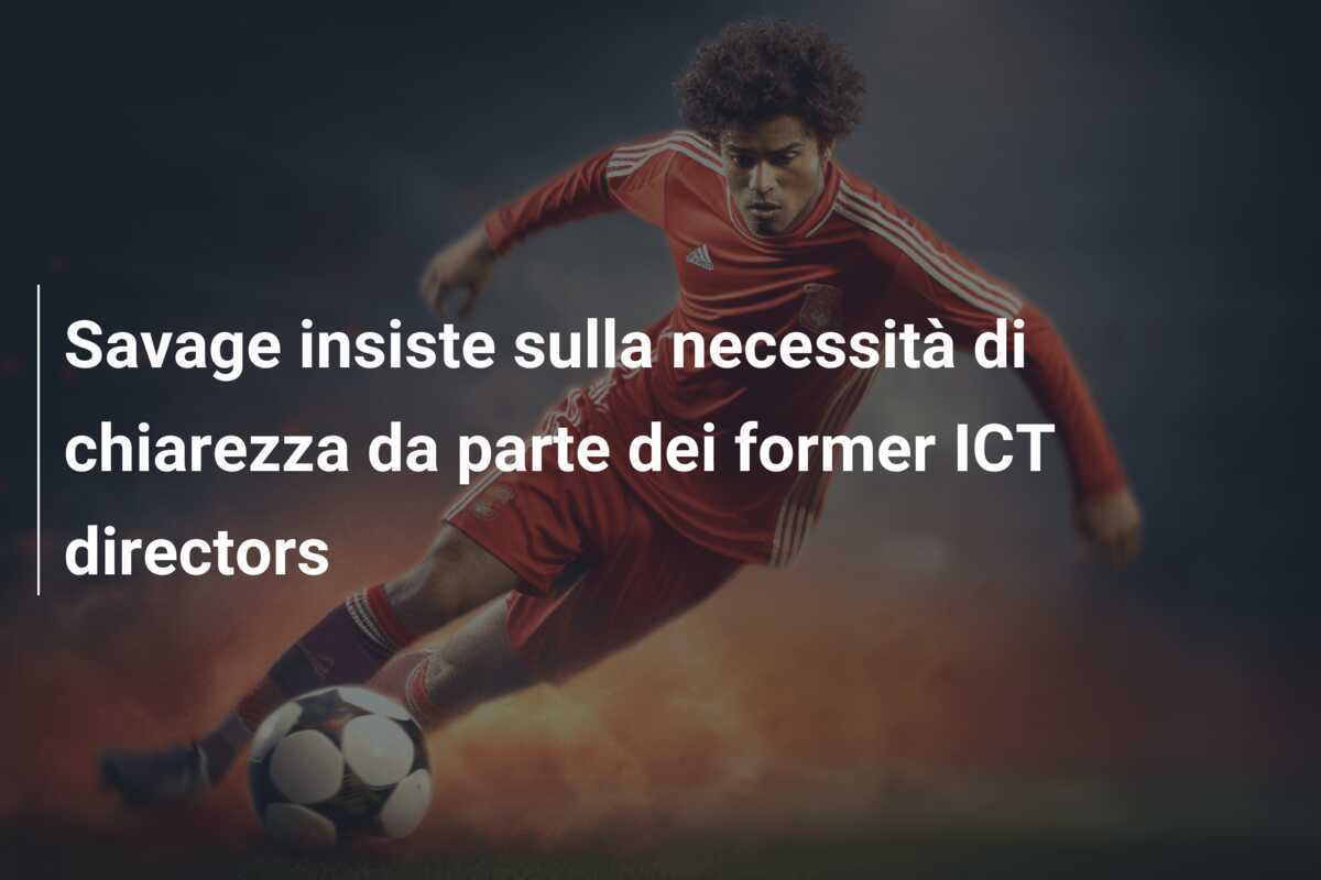 Savage insiste sulla necessità di chiarezza da parte dei former ICT directors