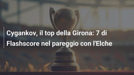 Cygankov, il top della Girona: 7 di Flashscore nel pareggio con l'Elche