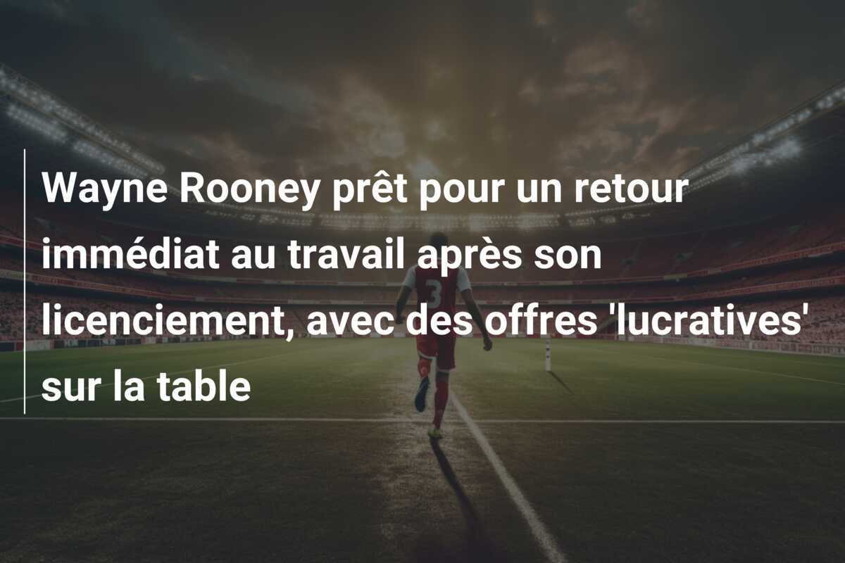 Wayne Rooney prêt pour un retour immédiat au travail après son licenciement, avec des offres 'lucratives' sur la table