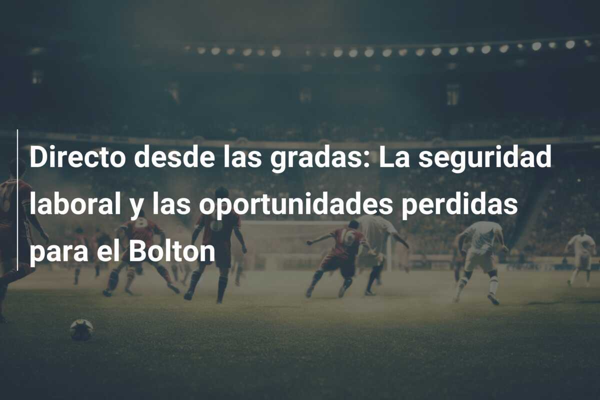Directo desde las gradas: La seguridad laboral y las oportunidades perdidas para el Bolton