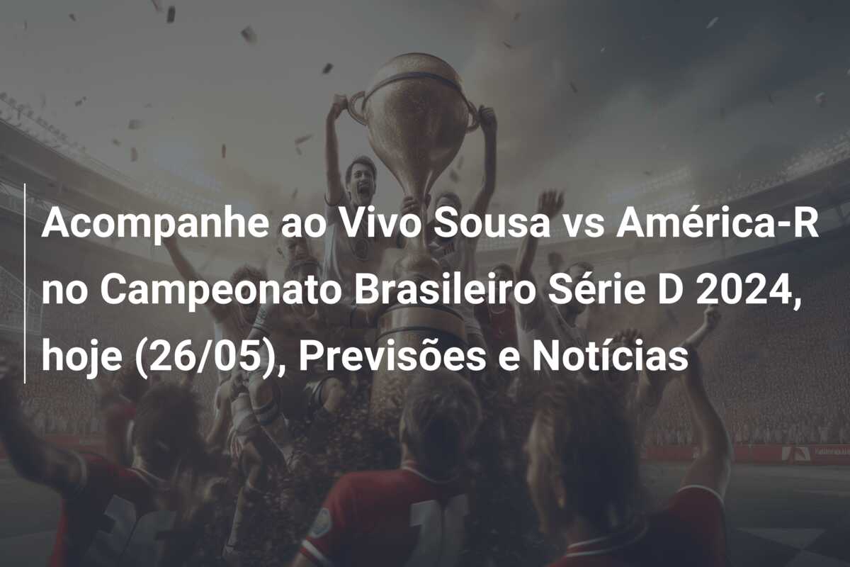 Acompanhe ao Vivo Sousa vs América-R no Campeonato Brasileiro Série D 2024, hoje (26/05), Previsões e Notícias