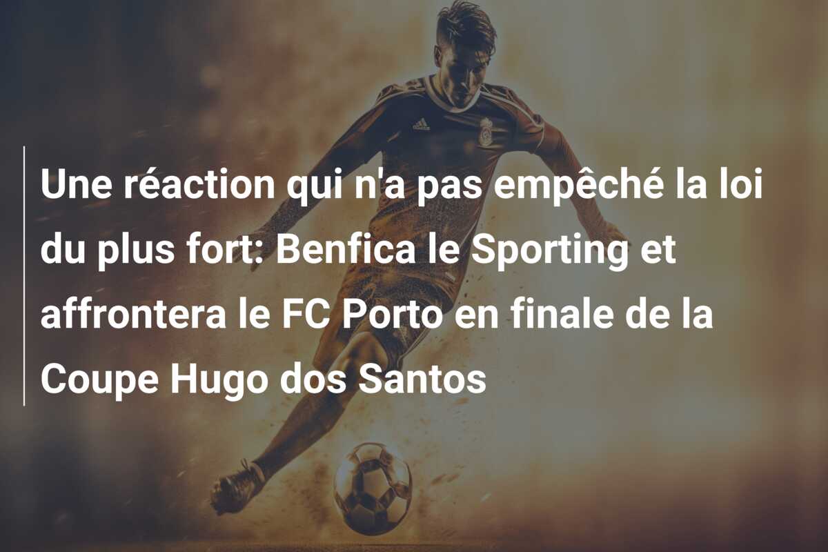 Une réaction qui n’a pas empêché la loi du plus fort: Benfica le Sporting et affrontera le FC Porto en finale de la Coupe Hugo dos Santos