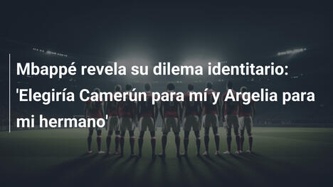 Mbappé revela su dilema identitario: 'Elegiría Camerún para mí y Argelia para mi hermano'