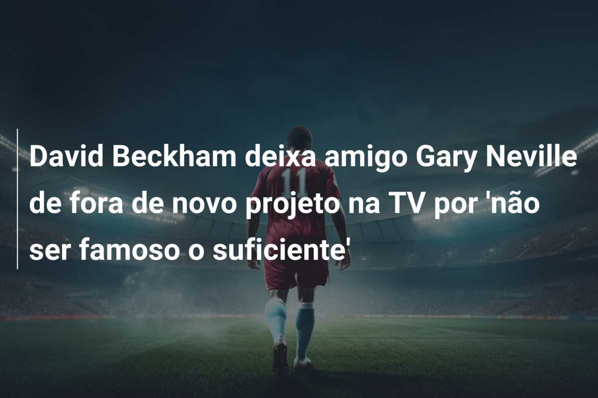 David Beckham deixa amigo Gary Neville de fora de novo projeto na TV por 'não ser famoso o suficiente'