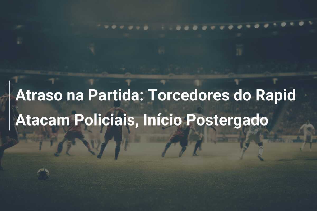 Atraso na Partida: Torcedores do Rapid Atacam Policiais, Início Postergado