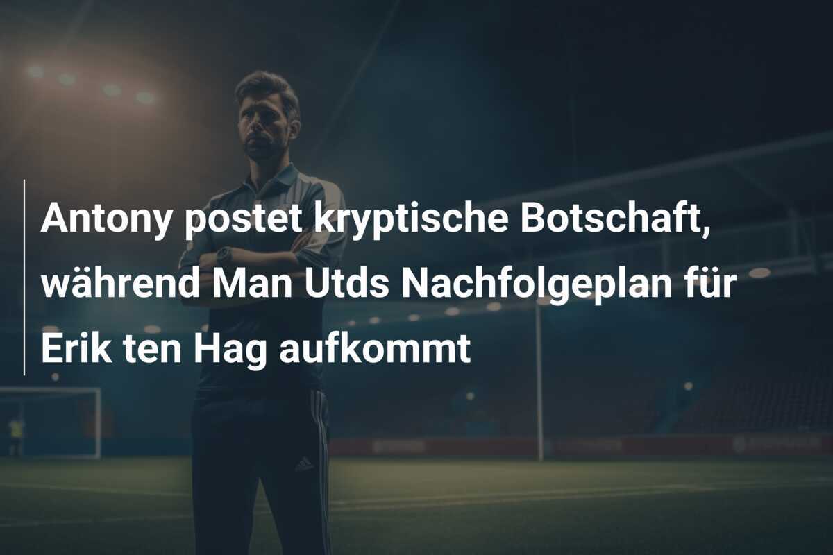 Antony postet kryptische Botschaft, während Man Utds Nachfolgeplan für Erik ten Hag aufkommt