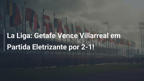 La Liga: Getafe Vence Villarreal em Partida Eletrizante por 2-1!