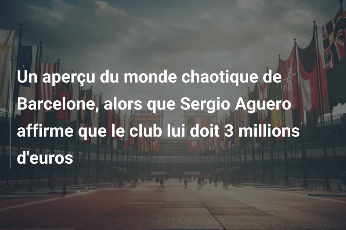 Un aperçu du monde chaotique de Barcelone, alors que Sergio Aguero affirme que le club lui doit 3 millions d'euros