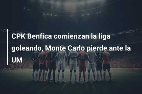 CPK Benfica comienzan la liga goleando, Monte Carlo pierde ante la UM