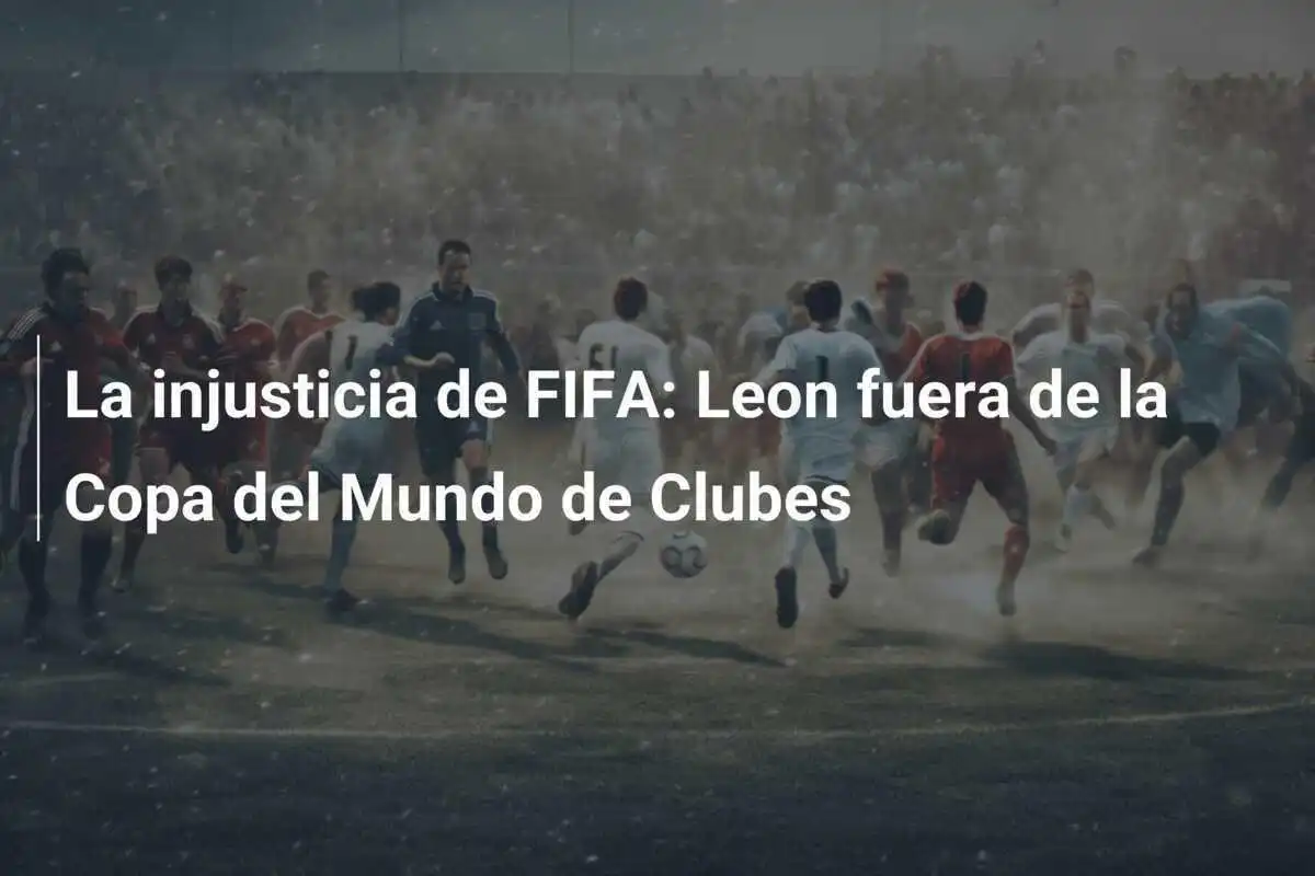 La injusticia de FIFA: Leon fuera de la Copa del Mundo de Clubes