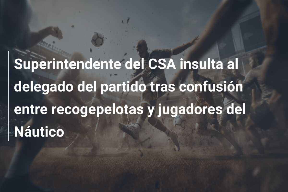 Superintendente del CSA insulta al delegado del partido tras confusión entre recogepelotas y jugadores del Náutico