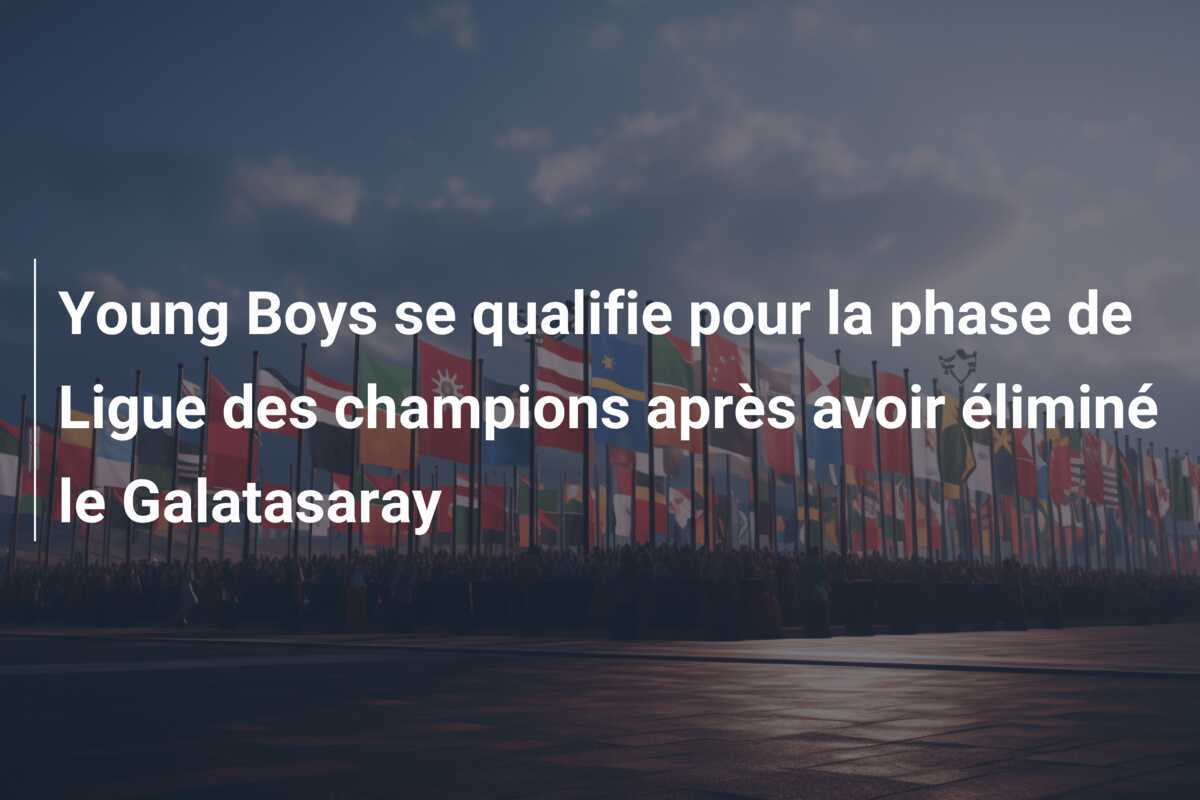 Young Boys se qualifie pour la phase de Ligue des champions après avoir éliminé le Galatasaray
