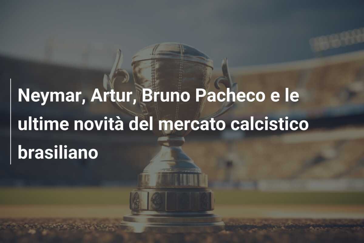 Neymar, Artur, Bruno Pacheco e le ultime novità del mercato calcistico brasiliano