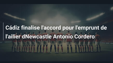 Cádiz finalise l'accord pour l'emprunt de l'ailier dNewcastle Antonio Cordero