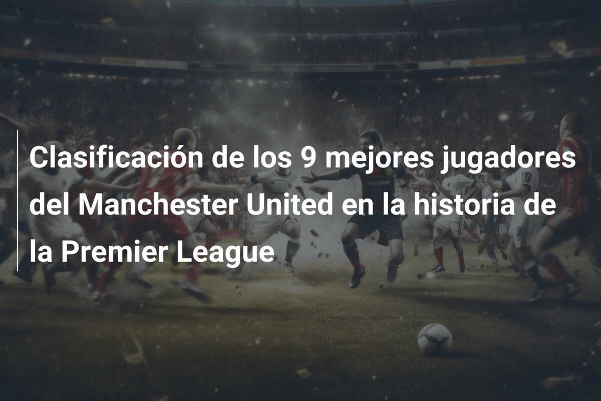 Clasificación de los 9 mejores jugadores del Manchester United en la historia de la Premier League