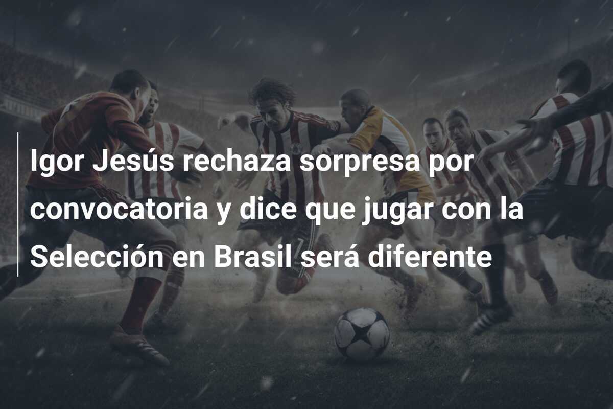 Igor Jesús rechaza sorpresa por convocatoria y dice que jugar con la Selección en Brasil será diferente