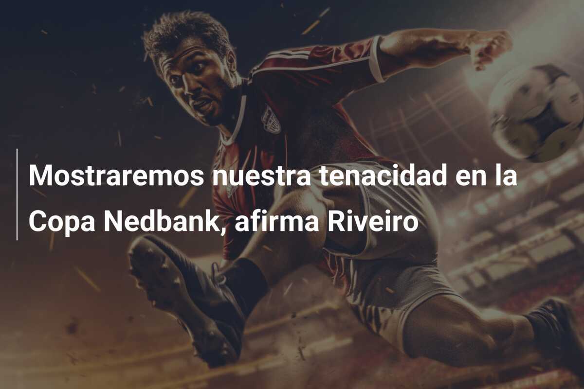 Mostraremos nuestra tenacidad en la Copa Nedbank, afirma Riveiro