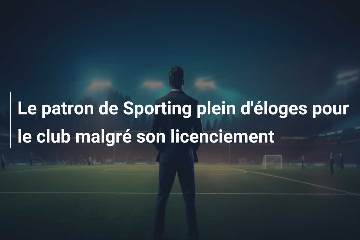 Le patron de Sporting plein d’éloges pour le club malgré son licenciement