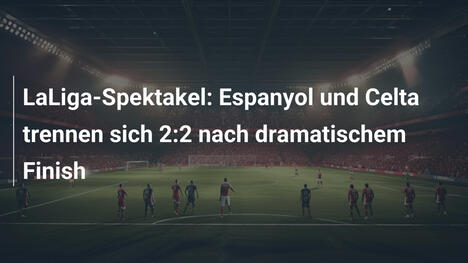 LaLiga-Spektakel: Espanyol und Celta trennen sich 2:2 nach dramatischem Finish