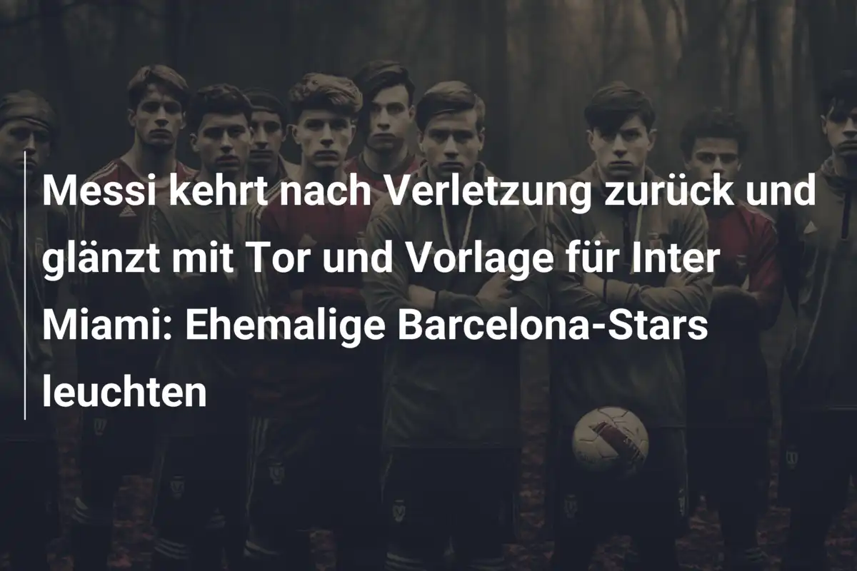 Messi kehrt nach Verletzung zurück und glänzt mit Tor und Vorlage für Inter Miami: Ehemalige Barcelona-Stars leuchten
