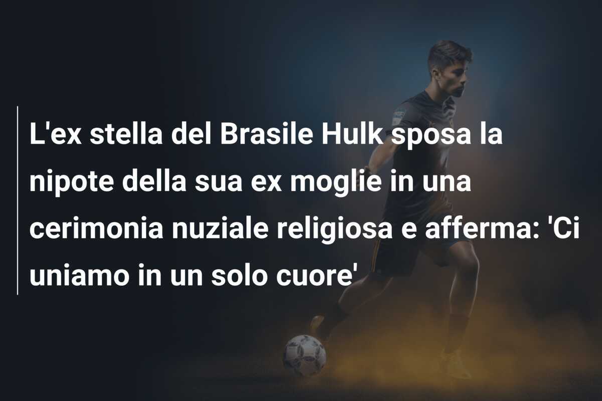 L'ex stella del Brasile Hulk sposa la nipote della sua ex moglie in una cerimonia nuziale religiosa e afferma: 'Ci uniamo in un solo cuore'