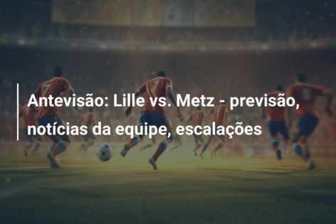 Antevisão: Lille vs. Metz – previsão, notícias da equipe, escalações