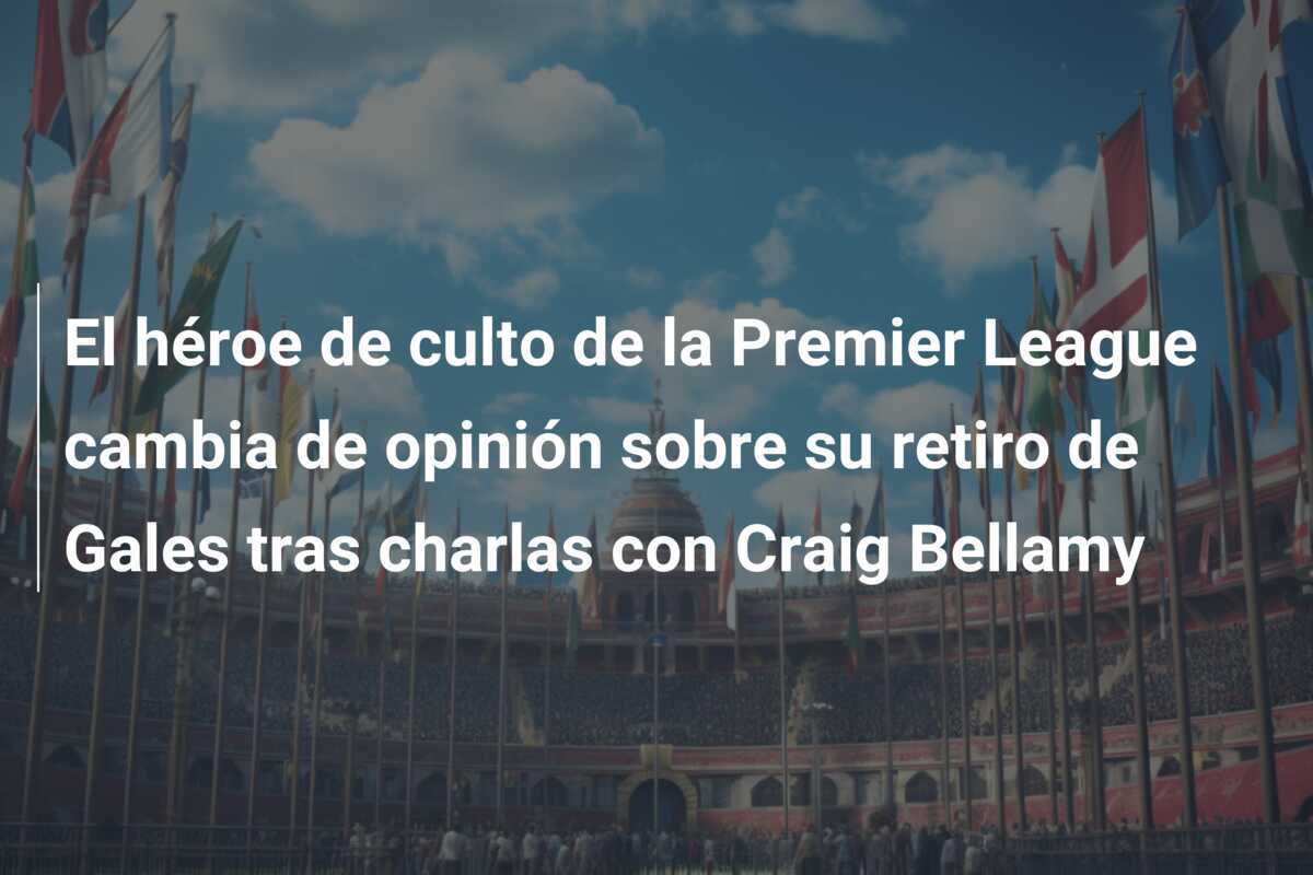 El héroe de culto de la Premier League cambia de opinión sobre su retiro de Gales tras charlas con Craig Bellamy