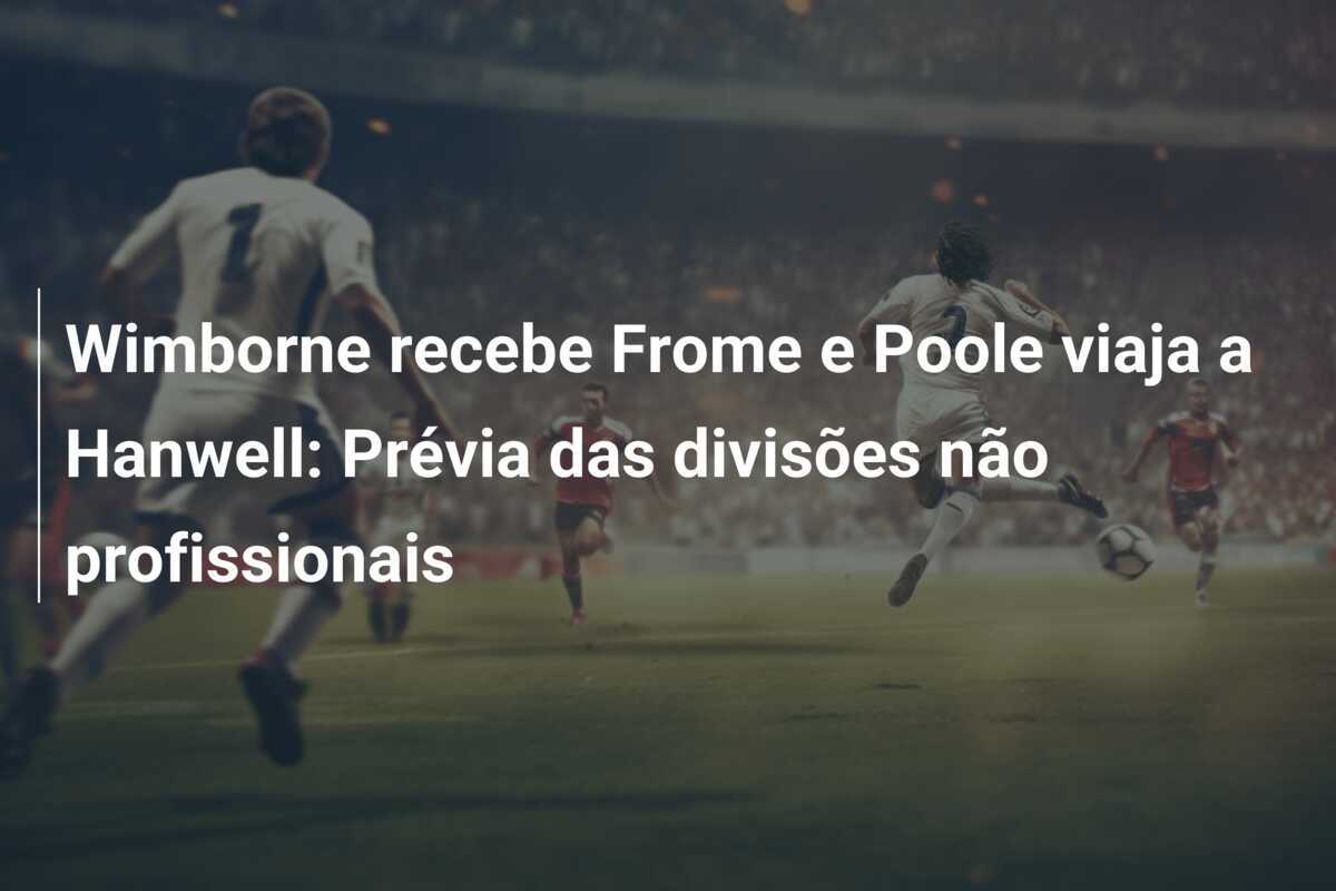 Wimborne recebe Frome e Poole viaja a Hanwell: Prévia das divisões não profissionais