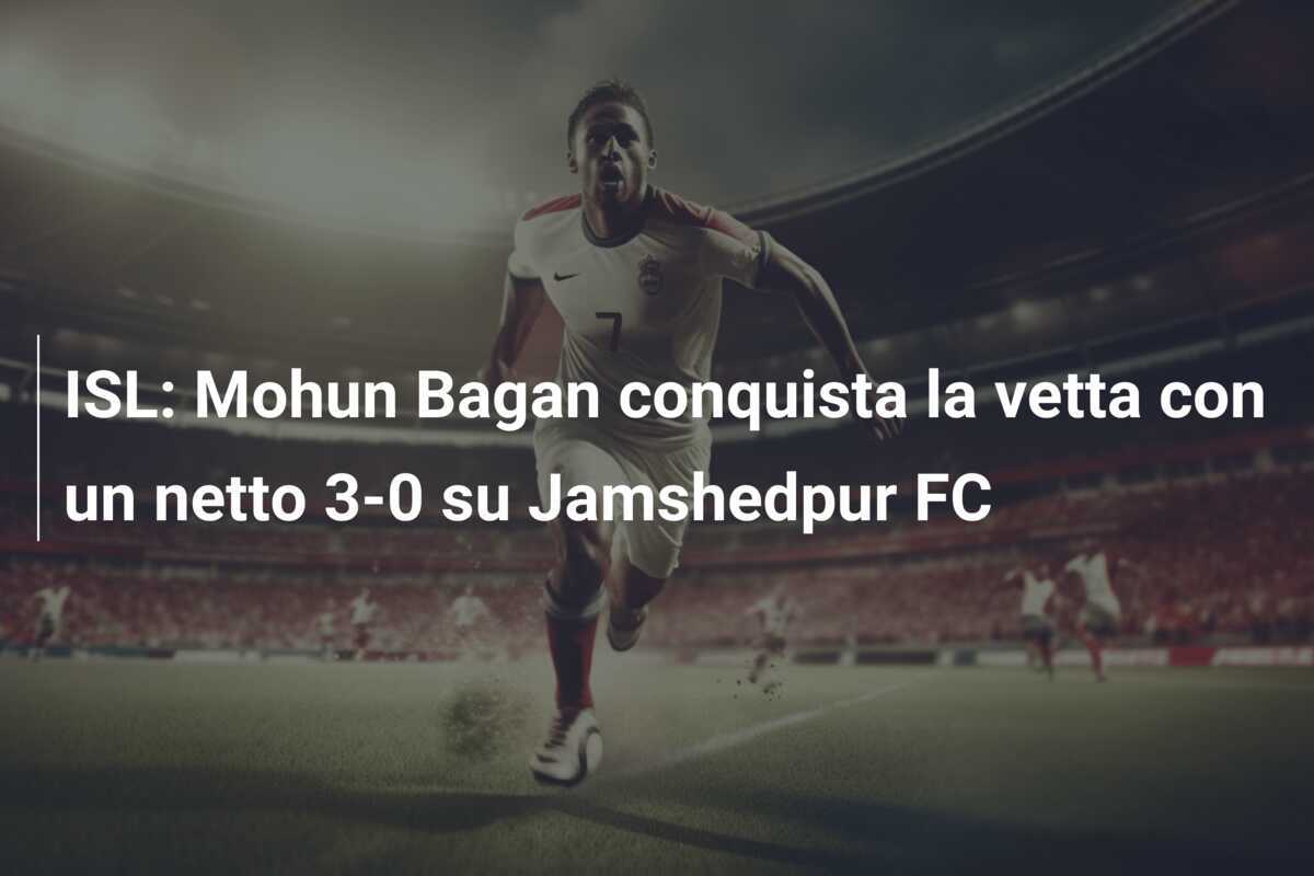 ISL: Mohun Bagan conquista la vetta con un netto 3-0 su Jamshedpur FC