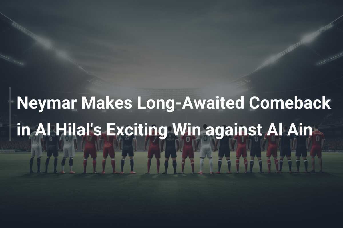 Neymar Makes Long-Awaited Comeback in Al Hilal's Exciting Win against Al Ain