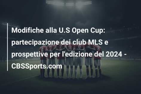 Modifiche alla U.S Open Cup: partecipazione dei club MLS e prospettive per l’edizione del 2024 – CBSSports.com