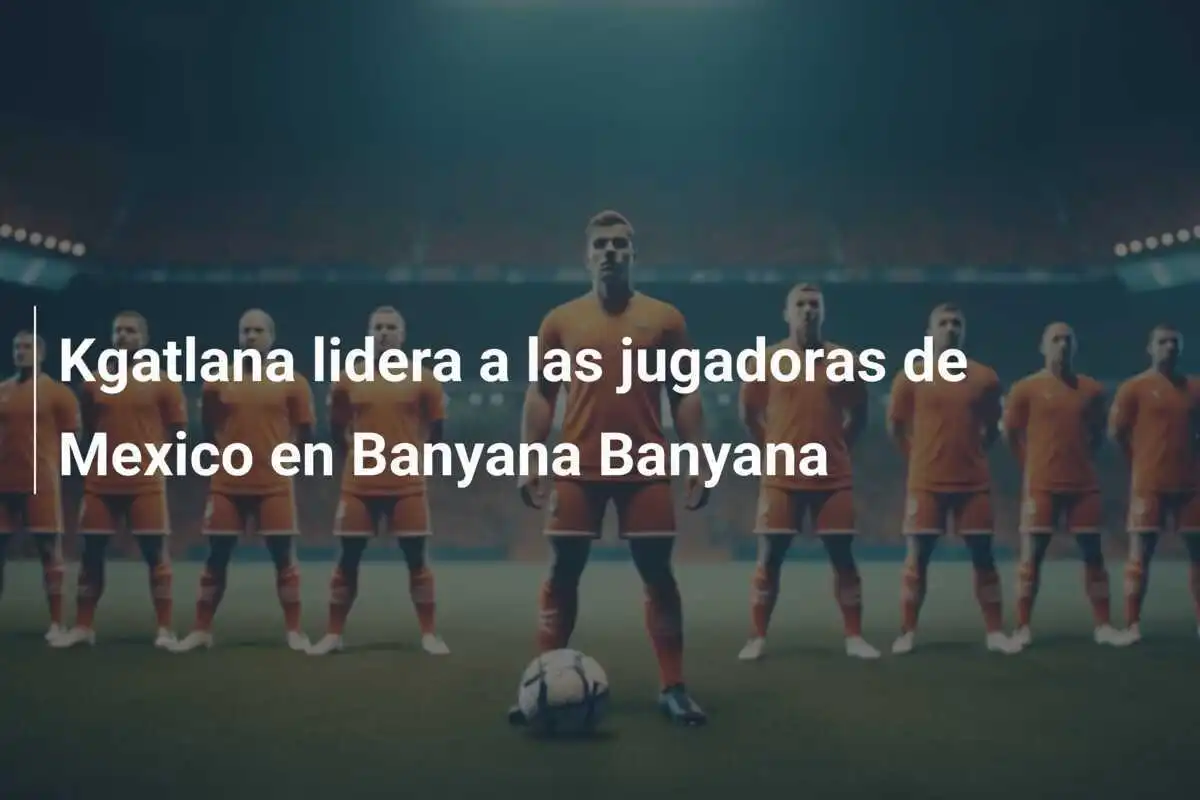 Kgatlana lidera a las jugadoras de Mexico en Banyana Banyana