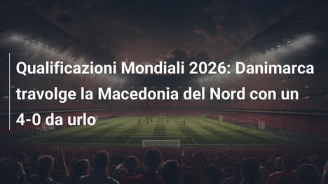 Qualificazioni Mondiali 2026: Danimarca travolge la Macedonia del Nord con un 4-0 da urlo