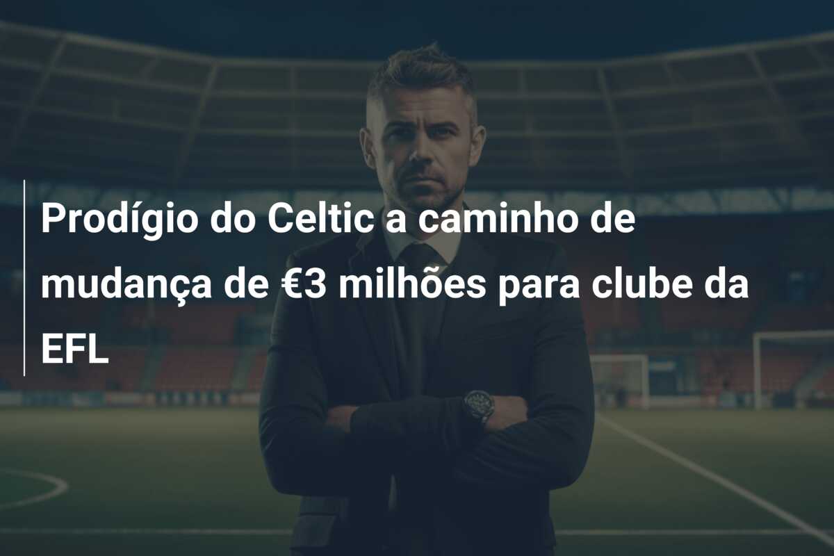 Prodígio do Celtic a caminho de mudança de €3 milhões para clube da EFL