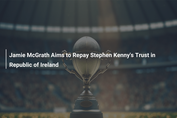 Jamie McGrath Aims to Repay Stephen Kenny’s Trust in Republic of Ireland